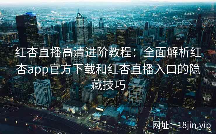 红杏直播高清进阶教程：全面解析红杏app官方下载和红杏直播入口的隐藏技巧