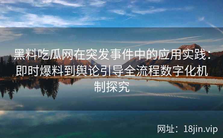 黑料吃瓜网在突发事件中的应用实践：即时爆料到舆论引导全流程数字化机制探究