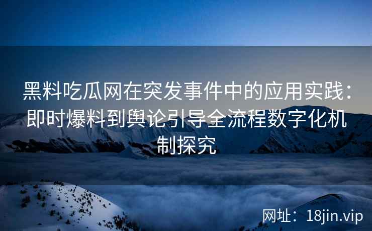 黑料吃瓜网在突发事件中的应用实践：即时爆料到舆论引导全流程数字化机制探究