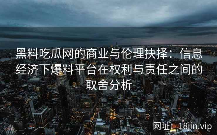 黑料吃瓜网的商业与伦理抉择：信息经济下爆料平台在权利与责任之间的取舍分析