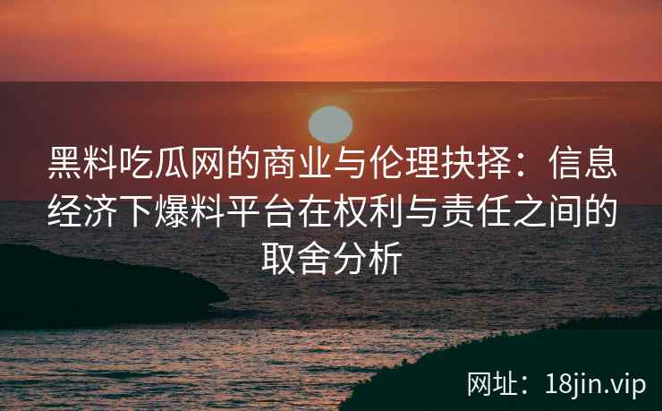 黑料吃瓜网的商业与伦理抉择：信息经济下爆料平台在权利与责任之间的取舍分析