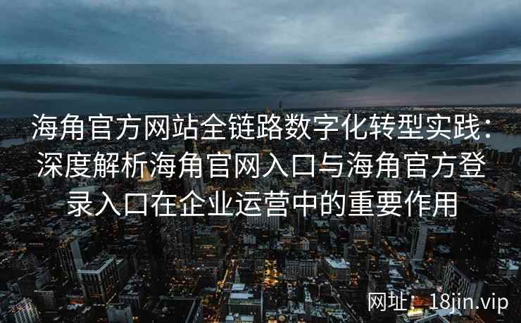 海角官方网站全链路数字化转型实践：深度解析海角官网入口与海角官方登录入口在企业运营中的重要作用
