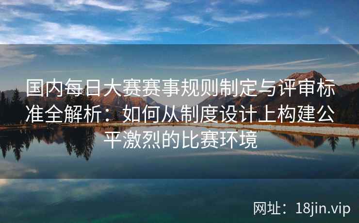 国内每日大赛赛事规则制定与评审标准全解析：如何从制度设计上构建公平激烈的比赛环境