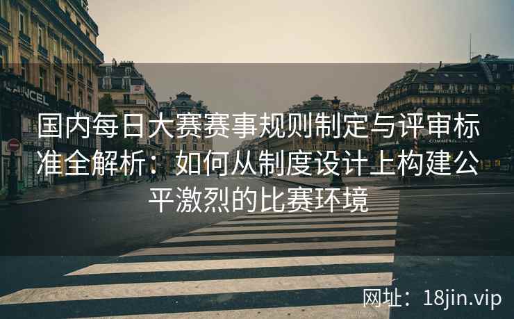 国内每日大赛赛事规则制定与评审标准全解析：如何从制度设计上构建公平激烈的比赛环境