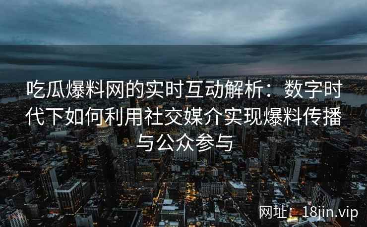 吃瓜爆料网的实时互动解析：数字时代下如何利用社交媒介实现爆料传播与公众参与