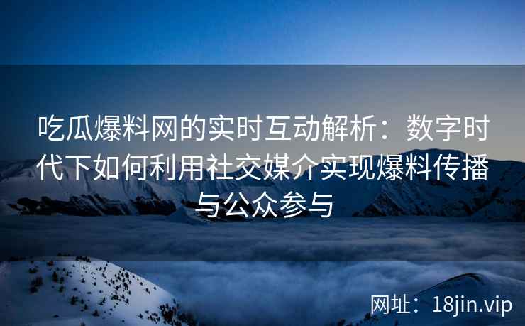 吃瓜爆料网的实时互动解析：数字时代下如何利用社交媒介实现爆料传播与公众参与