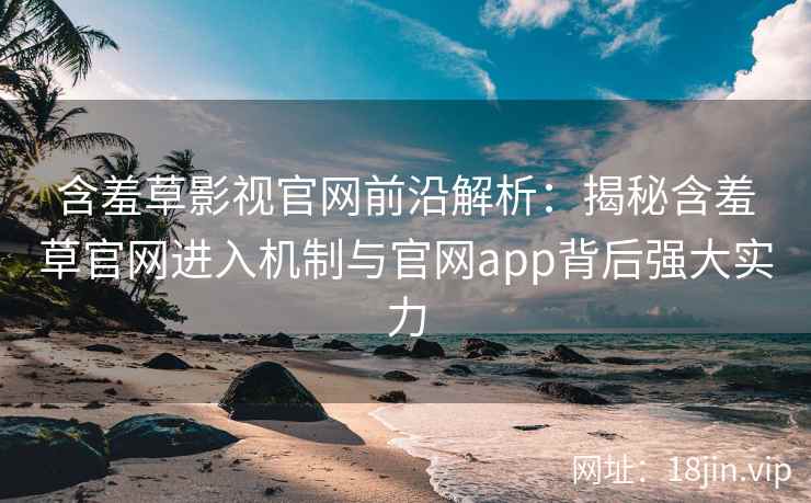 含羞草影视官网前沿解析：揭秘含羞草官网进入机制与官网app背后强大实力