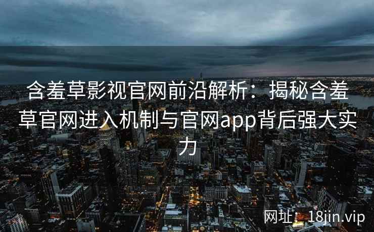 含羞草影视官网前沿解析：揭秘含羞草官网进入机制与官网app背后强大实力