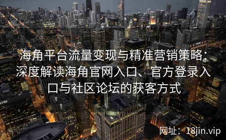 海角平台流量变现与精准营销策略：深度解读海角官网入口、官方登录入口与社区论坛的获客方式