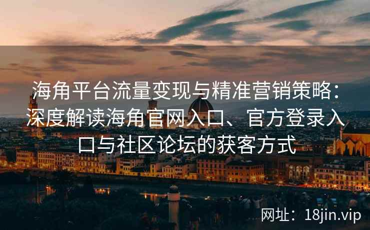 海角平台流量变现与精准营销策略：深度解读海角官网入口、官方登录入口与社区论坛的获客方式