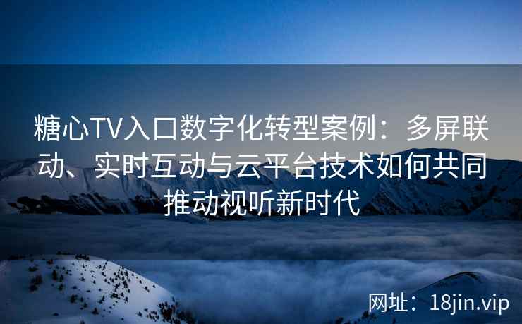 糖心TV入口数字化转型案例：多屏联动、实时互动与云平台技术如何共同推动视听新时代