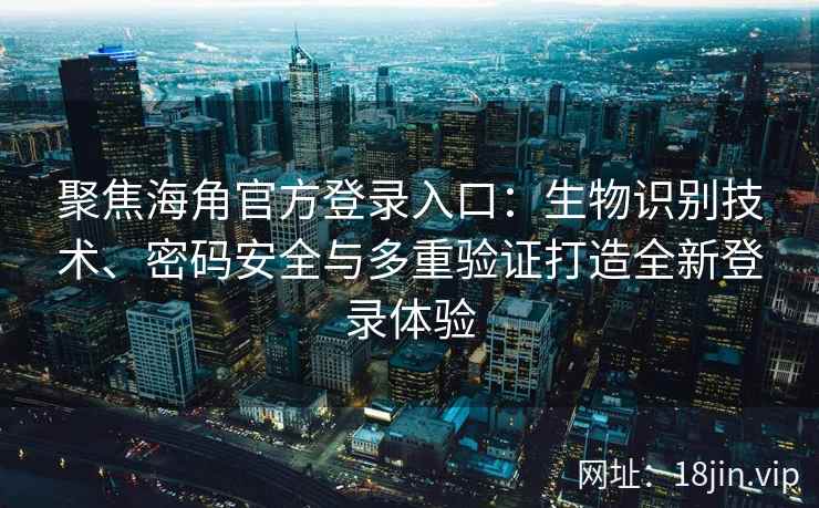 聚焦海角官方登录入口：生物识别技术、密码安全与多重验证打造全新登录体验