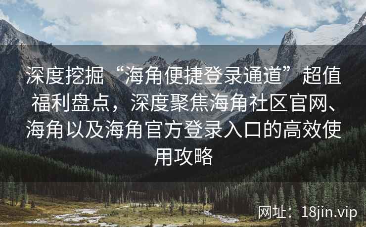 深度挖掘“海角便捷登录通道”超值福利盘点，深度聚焦海角社区官网、海角以及海角官方登录入口的高效使用攻略
