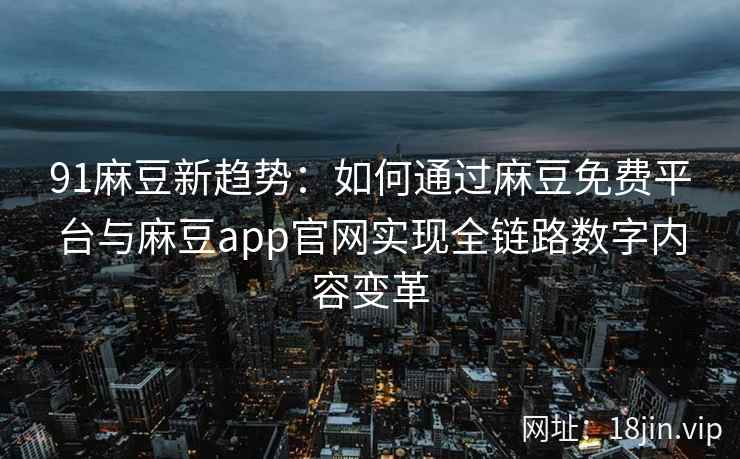 91麻豆新趋势：如何通过麻豆免费平台与麻豆app官网实现全链路数字内容变革