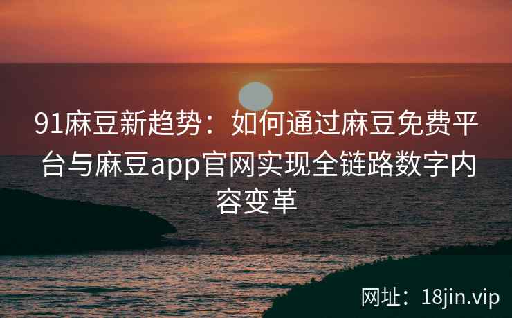 91麻豆新趋势：如何通过麻豆免费平台与麻豆app官网实现全链路数字内容变革