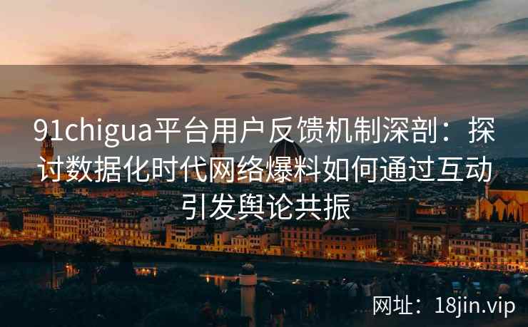 91chigua平台用户反馈机制深剖：探讨数据化时代网络爆料如何通过互动引发舆论共振