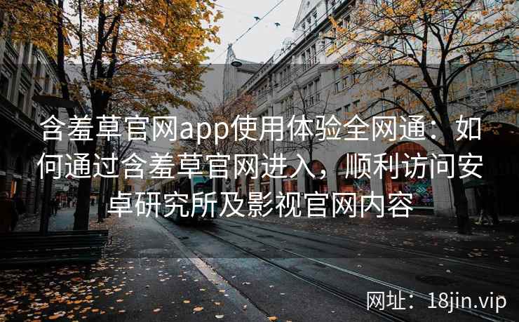 含羞草官网app使用体验全网通：如何通过含羞草官网进入，顺利访问安卓研究所及影视官网内容