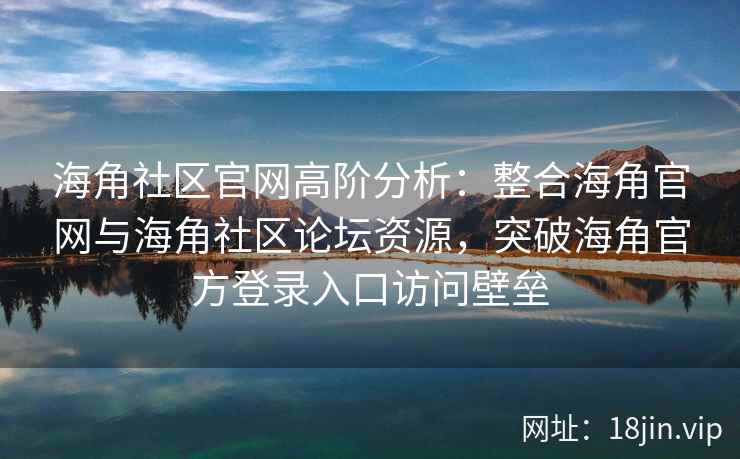 海角社区官网高阶分析：整合海角官网与海角社区论坛资源，突破海角官方登录入口访问壁垒