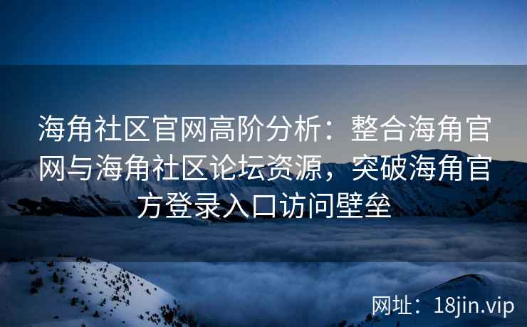海角社区官网高阶分析：整合海角官网与海角社区论坛资源，突破海角官方登录入口访问壁垒