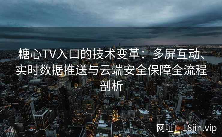 糖心TV入口的技术变革：多屏互动、实时数据推送与云端安全保障全流程剖析