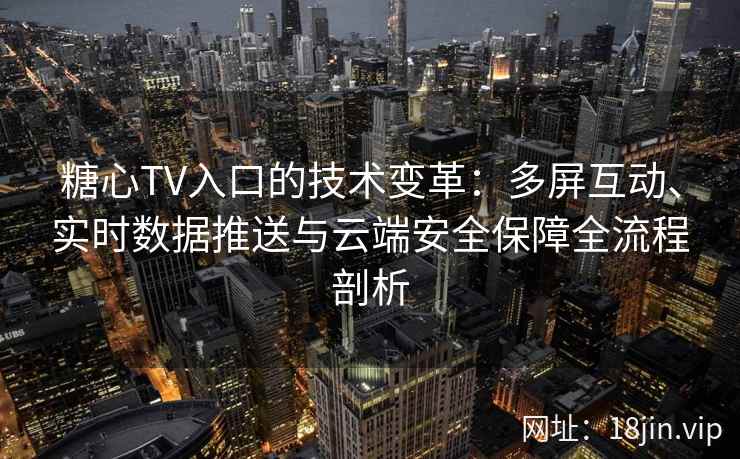 糖心TV入口的技术变革：多屏互动、实时数据推送与云端安全保障全流程剖析